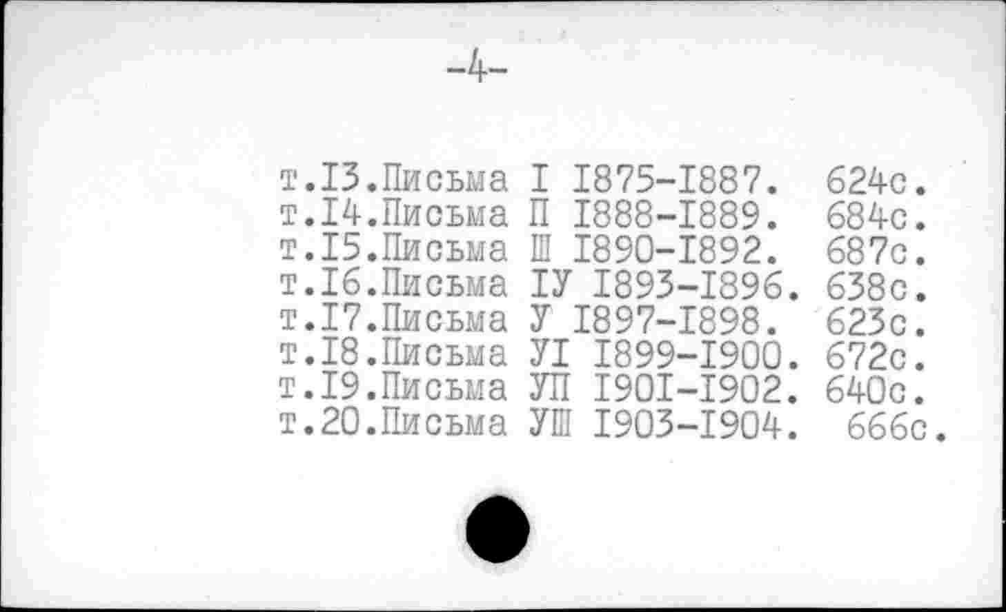 ﻿т.13.Письма I 1875-1887. 624с. т.14.Письма П 1888-1889. 684с. т.15.Письма Ш 1890-1892. 687с. т.16.Письма 1У 1893-1896. 638с. т.17.Письма У 1897-1898. 623с. т.18.Письма У1 1899-1900. 672с. т.19.Письма УП 1901-1902. 640с. т.20.Письма УШ 1903-1904. 666с.